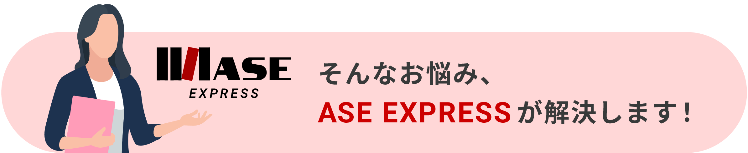 そんなお悩み、ASE EXPRESSが解決します！